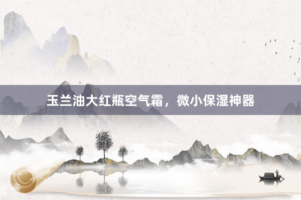 玉兰油大红瓶空气霜，微小保湿神器