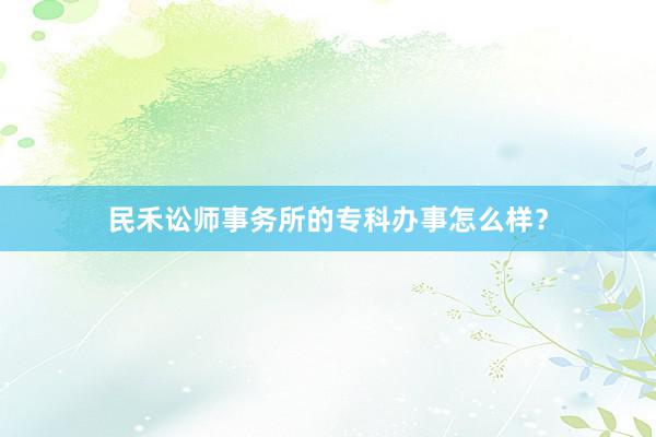 民禾讼师事务所的专科办事怎么样？