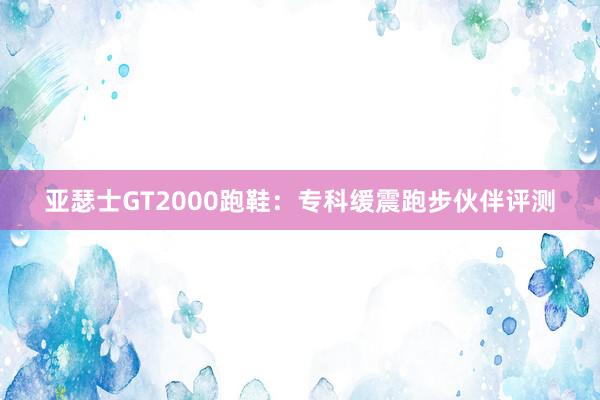 亚瑟士GT2000跑鞋：专科缓震跑步伙伴评测