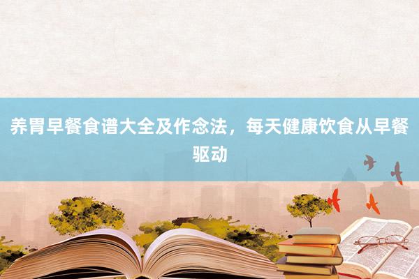 养胃早餐食谱大全及作念法，每天健康饮食从早餐驱动