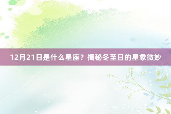 12月21日是什么星座？揭秘冬至日的星象微妙
