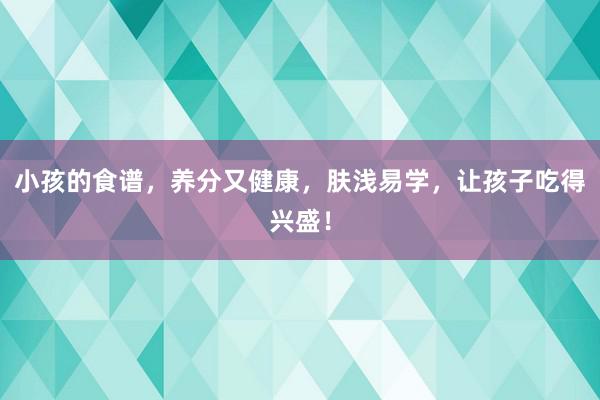 小孩的食谱，养分又健康，肤浅易学，让孩子吃得兴盛！