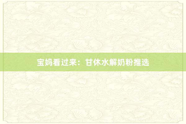 宝妈看过来：甘休水解奶粉推选