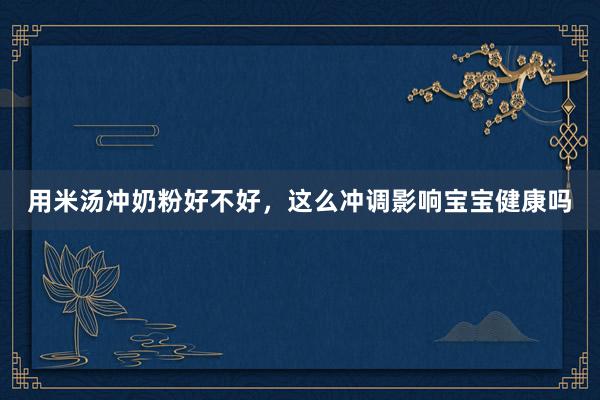 用米汤冲奶粉好不好，这么冲调影响宝宝健康吗