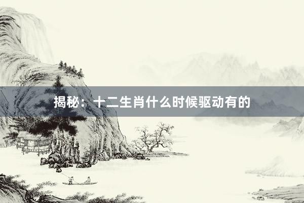 揭秘：十二生肖什么时候驱动有的