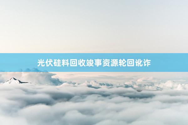 光伏硅料回收竣事资源轮回讹诈