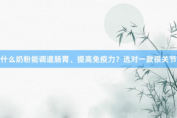 什么奶粉能调遣肠胃、提高免疫力？选对一款很关节