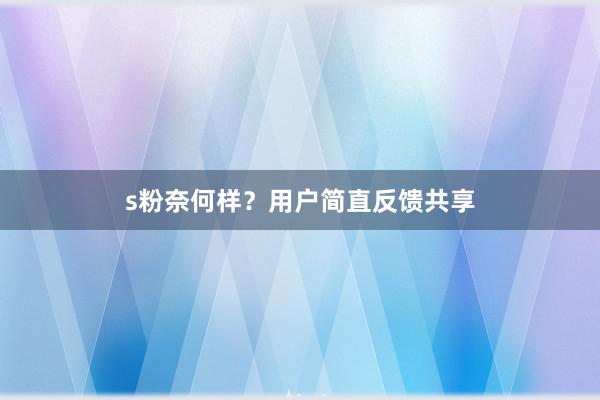 s粉奈何样？用户简直反馈共享