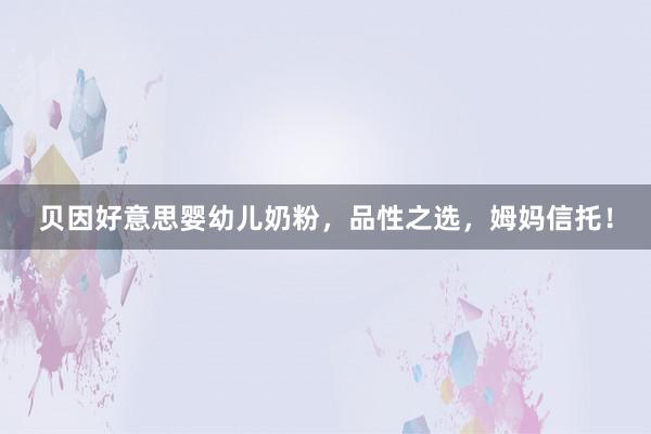 贝因好意思婴幼儿奶粉，品性之选，姆妈信托！